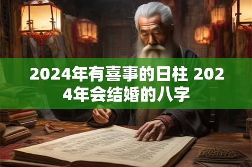 2024年有喜事的日柱 2024年会结婚的八字