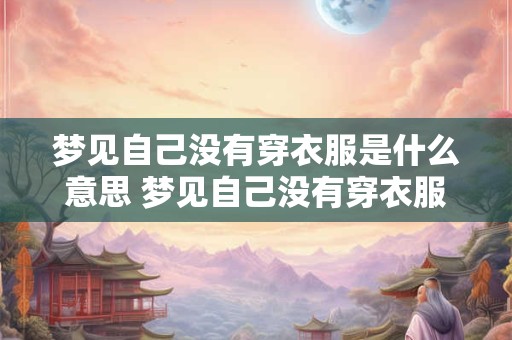 梦见自己没有穿衣服是什么意思 梦见自己没有穿衣服是什么预兆 梦见自己没有穿衣服是什么意思 梦见自己没有穿衣服是什么预兆
