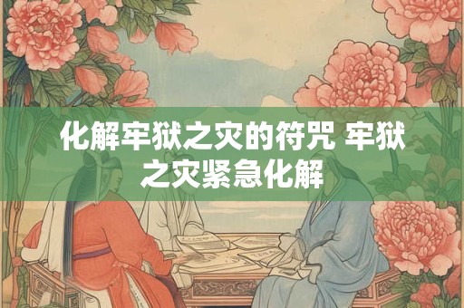 化解牢狱之灾的符咒 牢狱之灾紧急化解