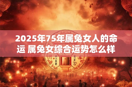 2025年75年属兔女人的命运 属兔女综合运势怎么样