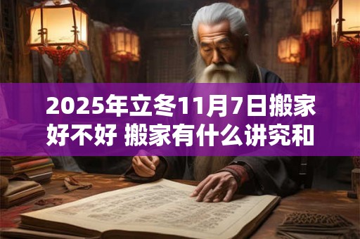 2025年立冬11月7日搬家好不好 搬家有什么讲究和忌讳
