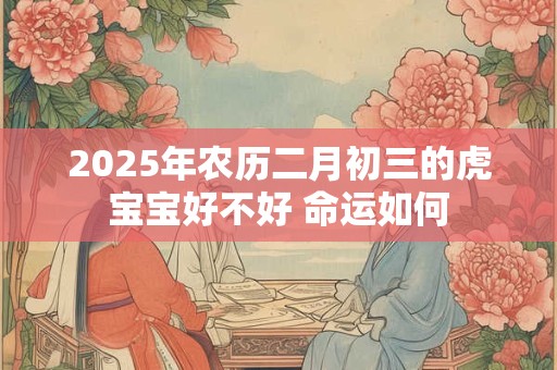 2025年农历二月初三的虎宝宝好不好 命运如何