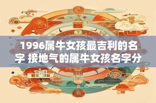 1996属牛女孩最吉利的名字 接地气的属牛女孩名字分享