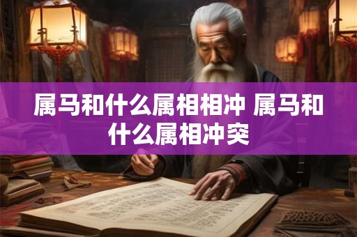 属马和什么属相相冲 属马和什么属相冲突