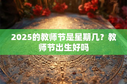 2025的教师节是星期几？教师节出生好吗