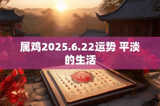 属鸡2025.6.22运势 平淡的生活