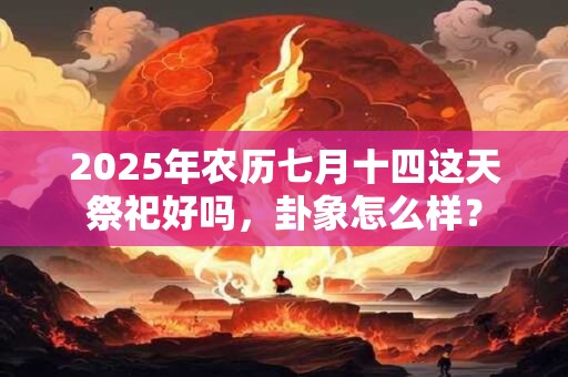 2025年农历七月十四这天祭祀好吗，卦象怎么样？