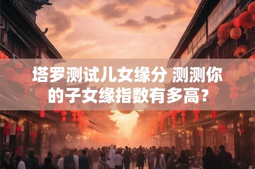 塔罗测试儿女缘分 测测你的子女缘指数有多高？