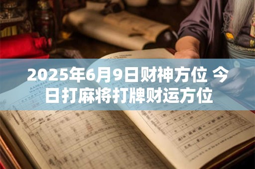 2025年6月9日财神方位 今日打麻将打牌财运方位