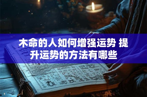 木命的人如何增强运势 提升运势的方法有哪些