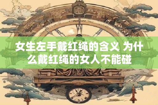 女生左手戴红绳的含义 为什么戴红绳的女人不能碰