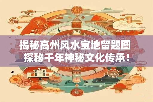 揭秘高州风水宝地留题图 探秘千年神秘文化传承！