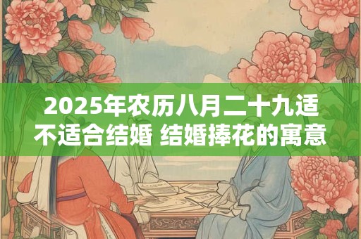 2025年农历八月二十九适不适合结婚 结婚捧花的寓意