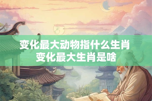 变化最大动物指什么生肖 变化最大生肖是啥