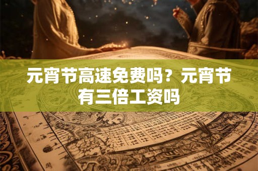 元宵节高速免费吗？元宵节有三倍工资吗