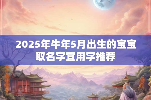 2025年牛年5月出生的宝宝取名字宜用字推荐