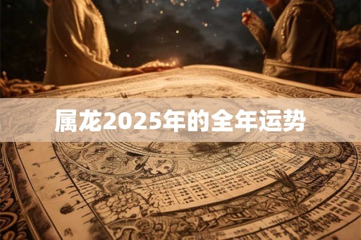 属龙2025年的全年运势 属龙2025年的全年运势