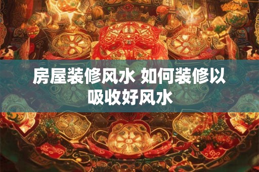 房屋装修风水 如何装修以吸收好风水