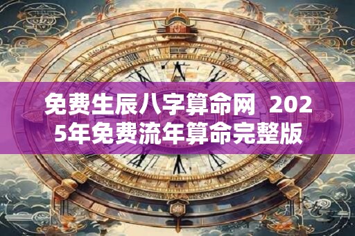 免费生辰八字算命网  2025年免费流年算命完整版