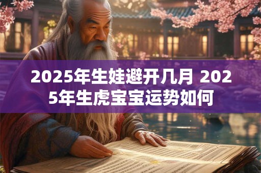 2025年生娃避开几月 2025年生虎宝宝运势如何