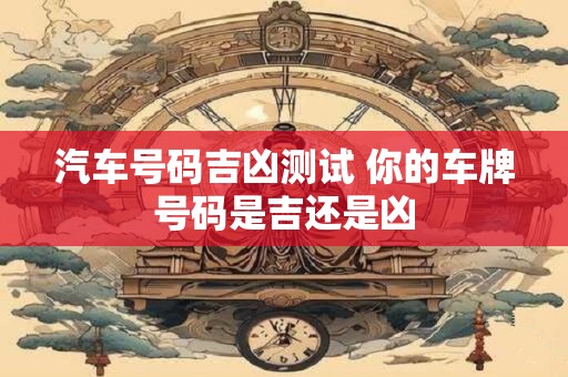 汽车号码吉凶测试 你的车牌号码是吉还是凶