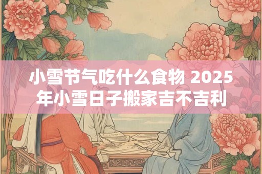 小雪节气吃什么食物 2025年小雪日子搬家吉不吉利