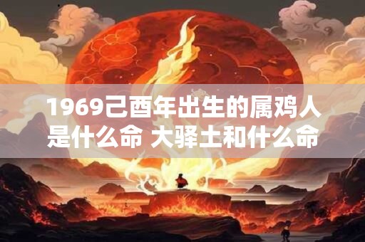 1969己酉年出生的属鸡人是什么命 大驿土和什么命最配