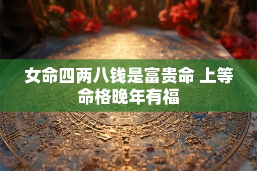 女命四两八钱是富贵命 上等命格晚年有福 女命四两八钱是富贵命 上等命格晚年有福