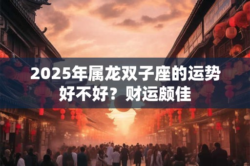 2025年属龙双子座的运势好不好？财运颇佳