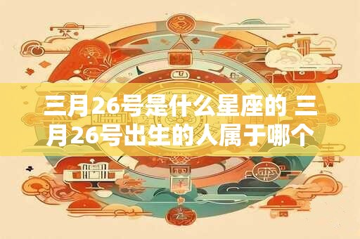 三月26号是什么星座的 三月26号出生的人属于哪个星座