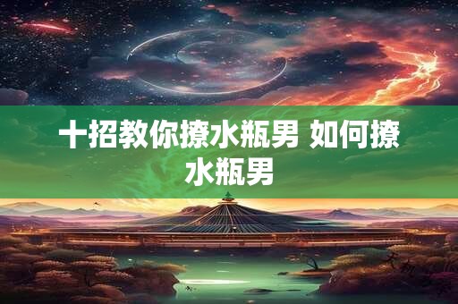 十招教你撩水瓶男 如何撩水瓶男