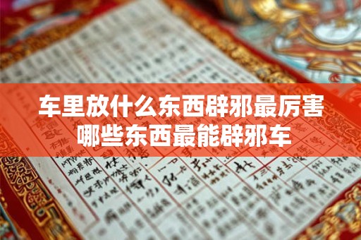 车里放什么东西辟邪最厉害 哪些东西最能辟邪车 车里放什么东西辟邪最厉害 哪些东西最能辟邪车