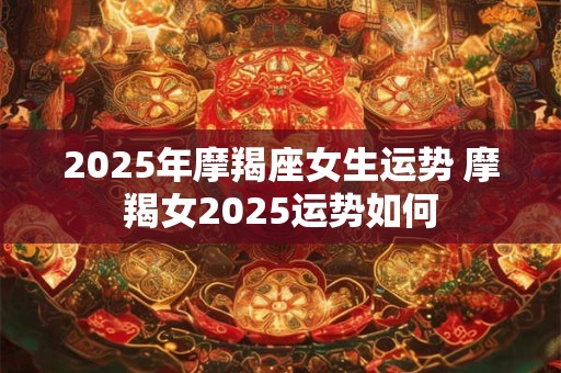 2025年摩羯座女生运势 摩羯女2025运势如何