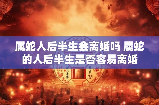 属蛇人后半生会离婚吗 属蛇的人后半生是否容易离婚