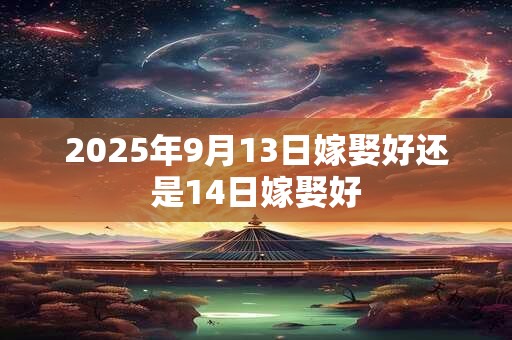 2025年9月13日嫁娶好还是14日嫁娶好