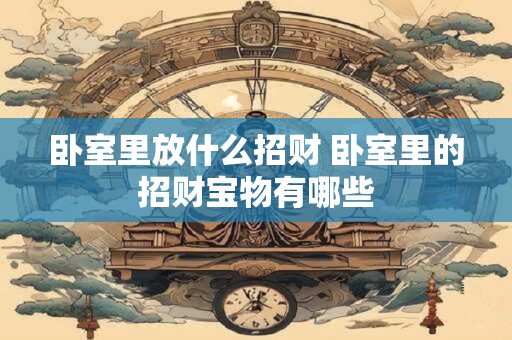 卧室里放什么招财 卧室里的招财宝物有哪些 卧室里放什么招财 卧室里的招财宝物有哪些