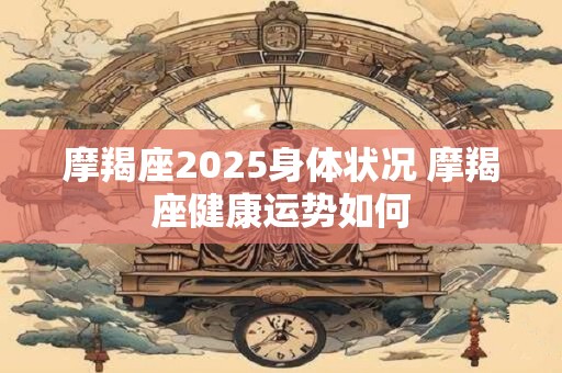 摩羯座2025身体状况 摩羯座健康运势如何