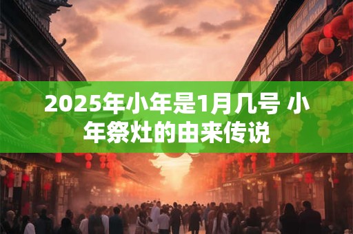 2026年小年是1月几号 小年祭灶的由来传说