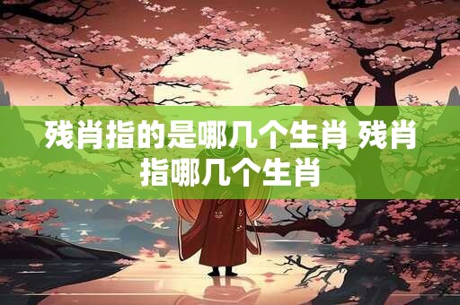 残肖指的是哪几个生肖 残肖指哪几个生肖