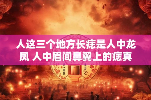 人这三个地方长痣是人中龙凤 人中眉间鼻翼上的痣真的代表龙凤吗