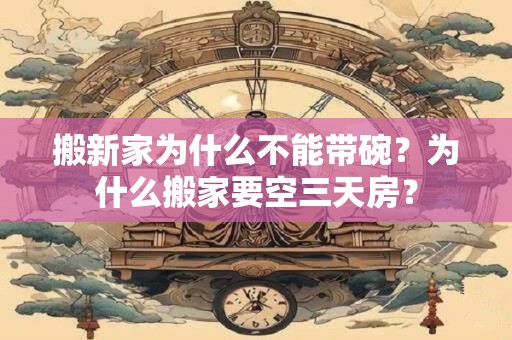 搬新家为什么不能带碗？为什么搬家要空三天房？