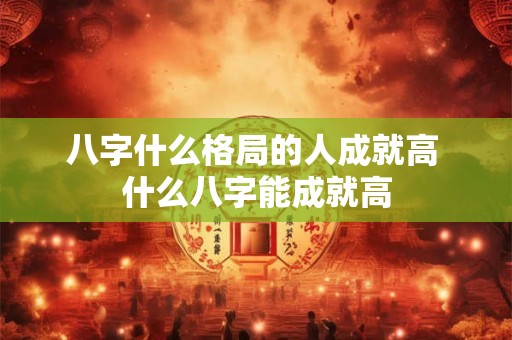 八字什么格局的人成就高 什么八字能成就高