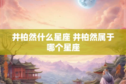 井柏然什么星座 井柏然属于哪个星座