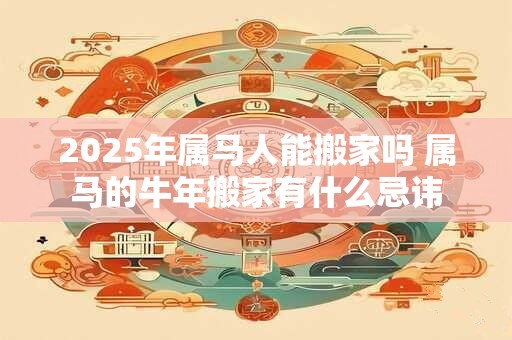 2026年属马人能搬家吗 属马的牛年搬家有什么忌讳