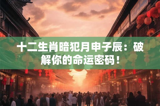 十二生肖暗犯月申子辰：破解你的命运密码！