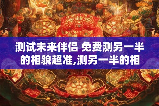 测试未来伴侣 免费测另一半的相貌超准,测另一半的相貌超准免费
