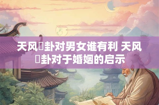 天风姤卦对男女谁有利 天风姤卦对于婚姻的启示