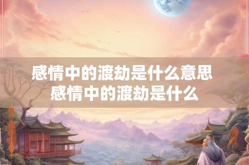 感情中的渡劫是什么意思 感情中的渡劫是什么