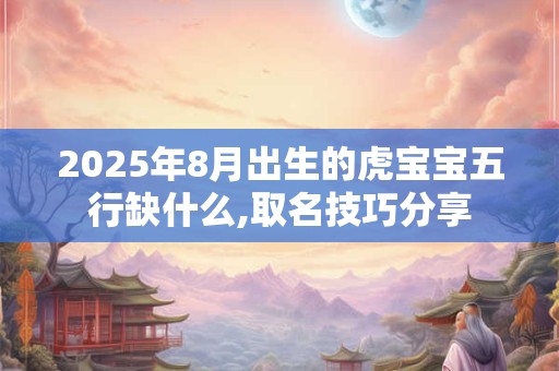 2025年8月出生的虎宝宝五行缺什么,取名技巧分享