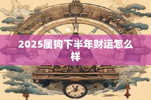 2025属狗下半年财运怎么样 2025属狗下半年财运怎么样